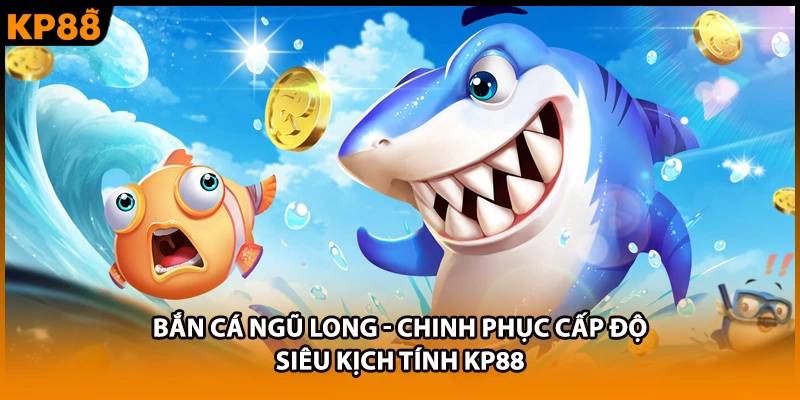 Bắn Cá Ngũ Long - Chinh Phục Cấp Độ Siêu Kịch Tính KP88