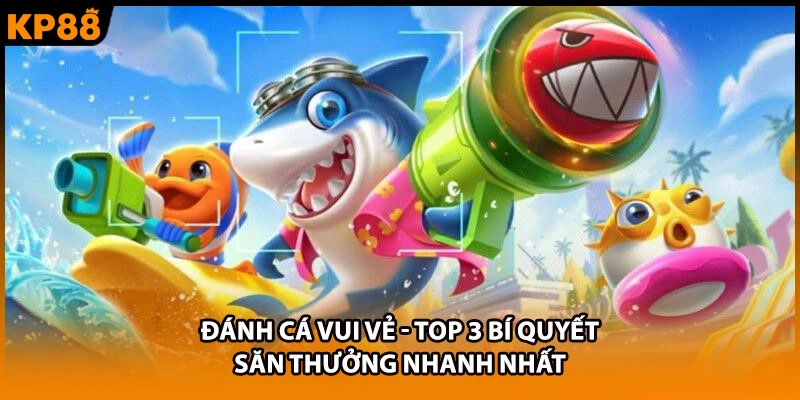 Đánh Cá Vui Vẻ - Top 3 Bí Quyết Săn Thưởng Nhanh Nhất